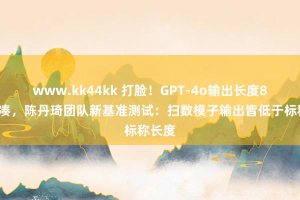 www.kk44kk 打脸！GPT-4o输出长度8k皆拼凑，陈丹琦团队新基准测试：扫数模子输出皆低于标称长度