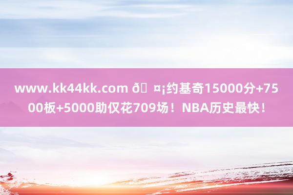 www.kk44kk.com 🤡约基奇15000分+7500板+5000助仅花709场！NBA历史最快！