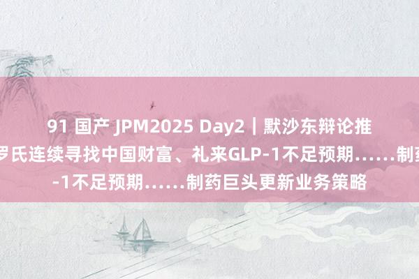 91 国产 JPM2025 Day2｜默沙东辩论推出20款重磅炸弹、罗氏连续寻找中国财富、礼来GLP-1不足预期……制药巨头更新业务策略