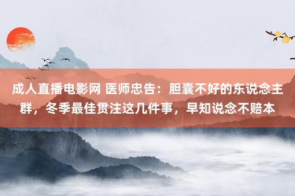 成人直播电影网 医师忠告：胆囊不好的东说念主群，冬季最佳贯注这几件事，早知说念不赔本