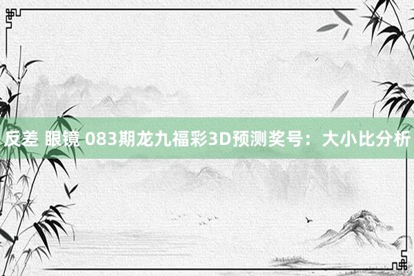反差 眼镜 083期龙九福彩3D预测奖号：大小比分析