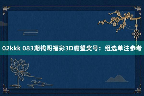 02kkk 083期钱哥福彩3D瞻望奖号：组选单注参考